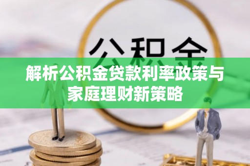 蓬溪解析公积金贷款利率政策与家庭理财新策略