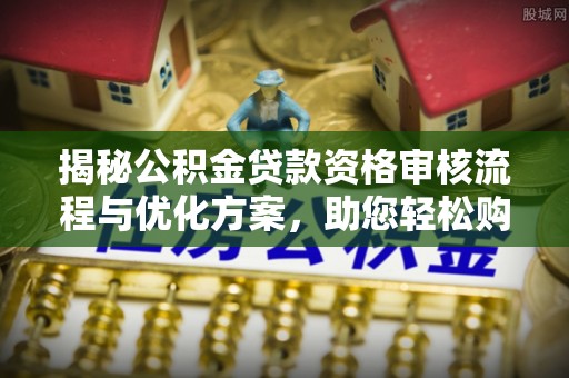 蓬溪揭秘公积金贷款资格审核流程与优化方案，助您轻松购房