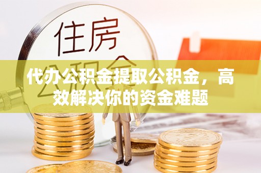 蓬溪代办公积金提取公积金，高效解决你的资金难题