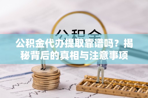 蓬溪公积金代办提取靠谱吗？揭秘背后的真相与注意事项