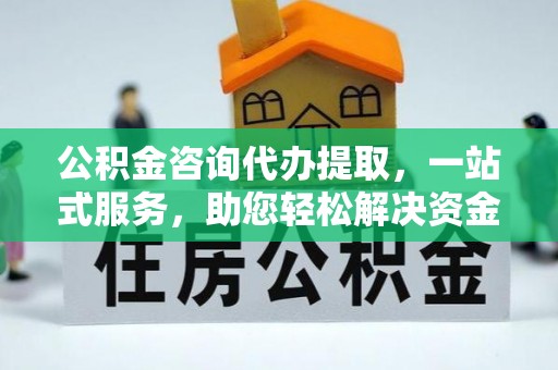 蓬溪公积金咨询代办提取，一站式服务，助您轻松解决资金难题