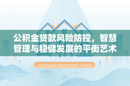 蓬溪公积金贷款风险防控，智慧管理与稳健发展的平衡艺术
