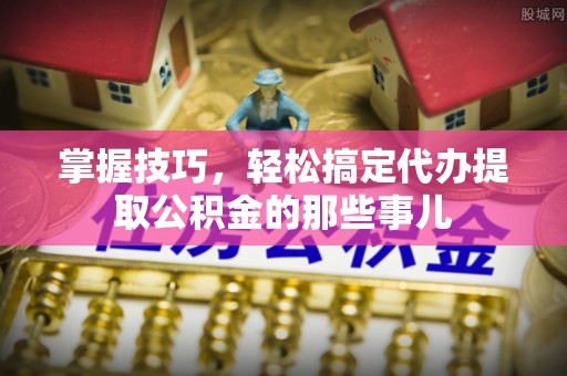 蓬溪掌握技巧，轻松搞定代办提取公积金的那些事儿