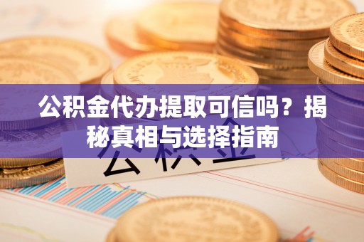 蓬溪公积金代办提取可信吗？揭秘真相与选择指南
