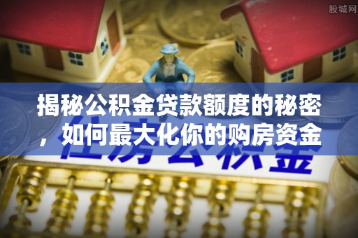 蓬溪揭秘公积金贷款额度的秘密，如何最大化你的购房资金