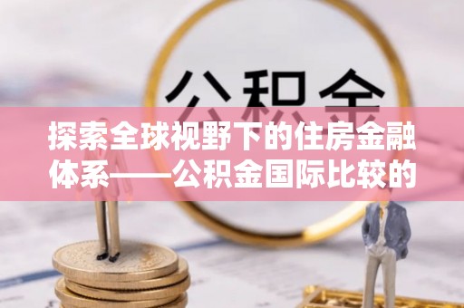 蓬溪探索全球视野下的住房金融体系——公积金国际比较的深度解析