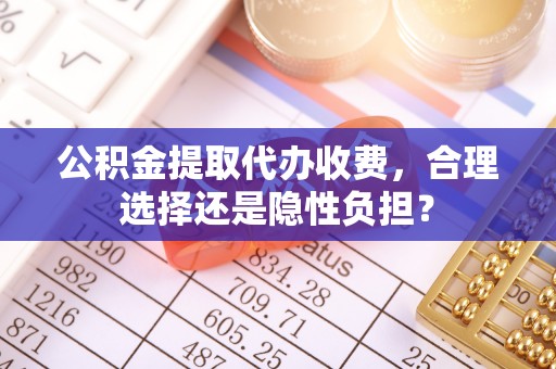蓬溪公积金提取代办收费，合理选择还是隐性负担？
