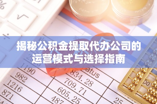 蓬溪揭秘公积金提取代办公司的运营模式与选择指南