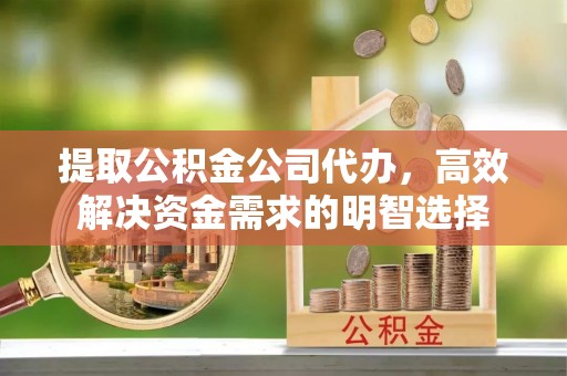 蓬溪提取公积金公司代办，高效解决资金需求的明智选择