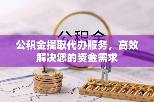 蓬溪公积金提取代办服务，高效解决您的资金需求