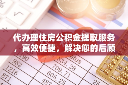 蓬溪代办理住房公积金提取服务，高效便捷，解决您的后顾之忧