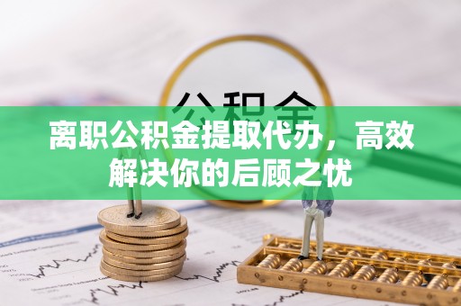 蓬溪离职公积金提取代办，高效解决你的后顾之忧