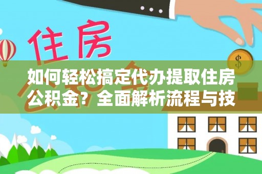 蓬溪如何轻松搞定代办提取住房公积金？全面解析流程与技巧