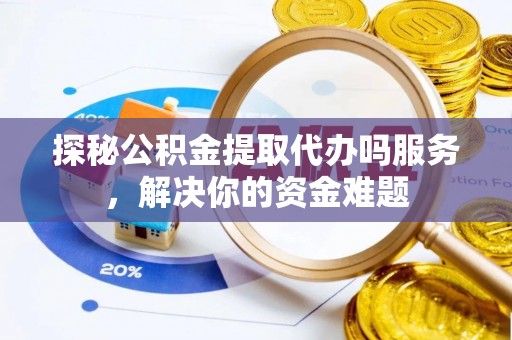 蓬溪探秘公积金提取代办吗服务，解决你的资金难题