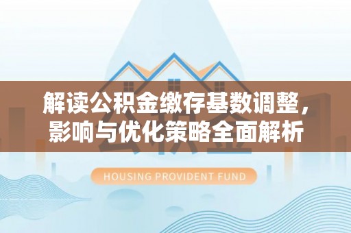 蓬溪解读公积金缴存基数调整，影响与优化策略全面解析