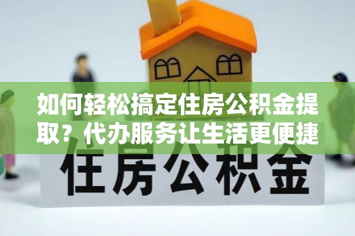 蓬溪如何轻松搞定住房公积金提取？代办服务让生活更便捷