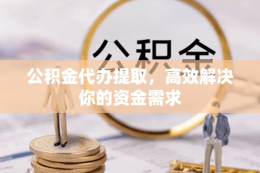 蓬溪公积金代办提取，高效解决你的资金需求