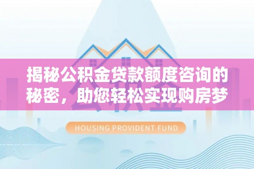 蓬溪揭秘公积金贷款额度咨询的秘密，助您轻松实现购房梦想