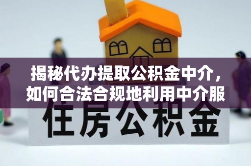 蓬溪揭秘代办提取公积金中介，如何合法合规地利用中介服务