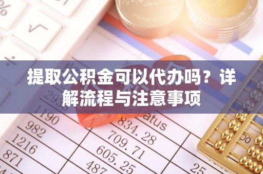 蓬溪提取公积金可以代办吗？详解流程与注意事项