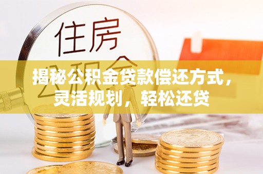 蓬溪揭秘公积金贷款偿还方式，灵活规划，轻松还贷