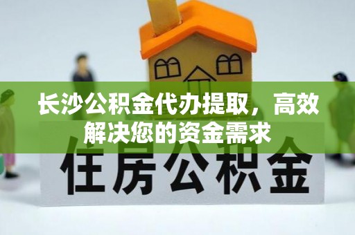 蓬溪长沙公积金代办提取，高效解决您的资金需求