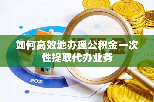 蓬溪如何高效地办理公积金一次性提取代办业务