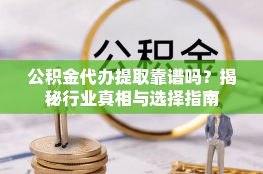 蓬溪公积金代办提取靠谱吗？揭秘行业真相与选择指南