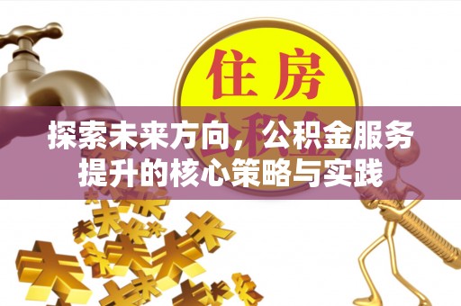 蓬溪探索未来方向，公积金服务提升的核心策略与实践