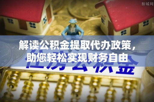 蓬溪解读公积金提取代办政策，助您轻松实现财务自由